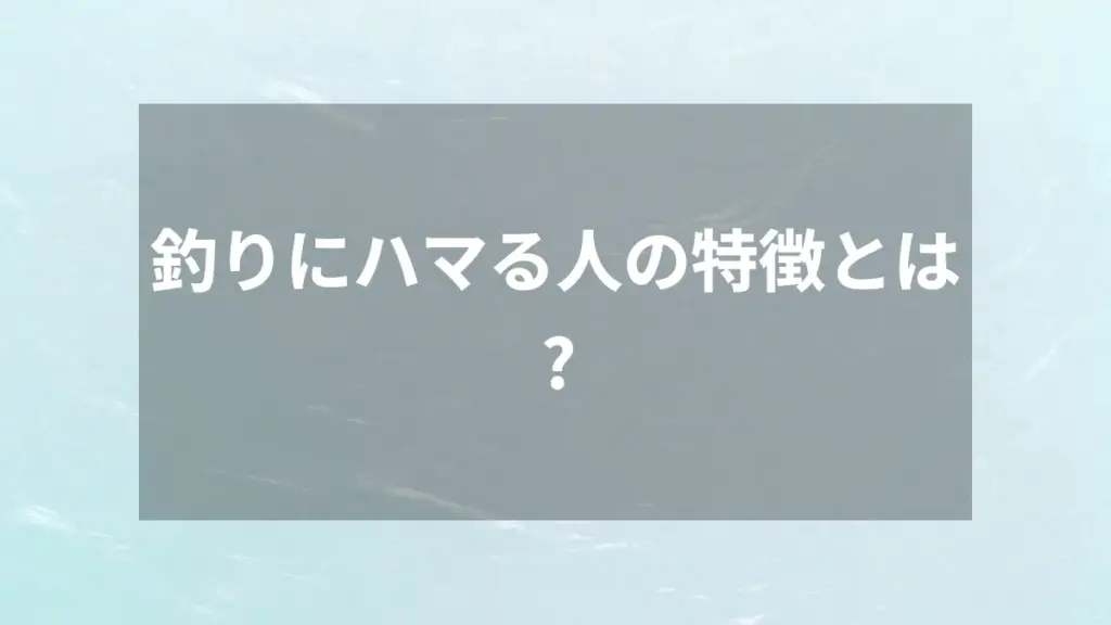 釣りにハマる人の特徴とは？