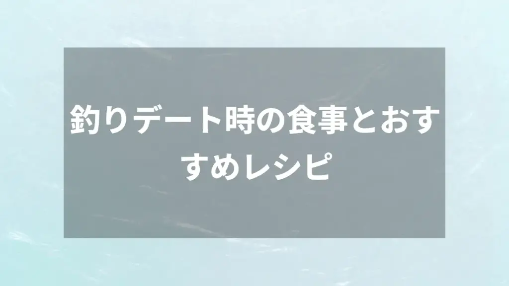釣りデート時の食事とおすすめレシピ